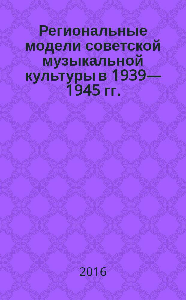 Региональные модели советской музыкальной культуры в 1939—1945 гг. : (на материалах Поволжья) : монография