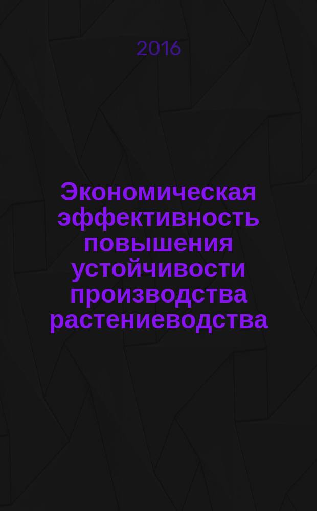 Экономическая эффективность повышения устойчивости производства растениеводства : монография