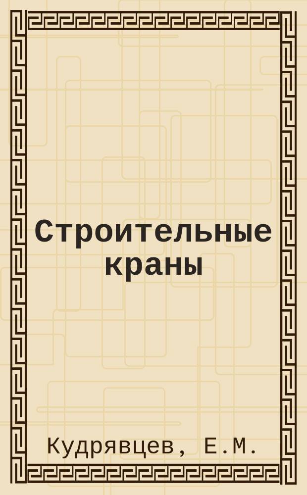 Строительные краны: учебник по направлению 25.05.01 "Наземные транспортно-технические средства", профиль "Подъемно-транспортные, строительные, дорожные машины и оборудование" Ч. 1