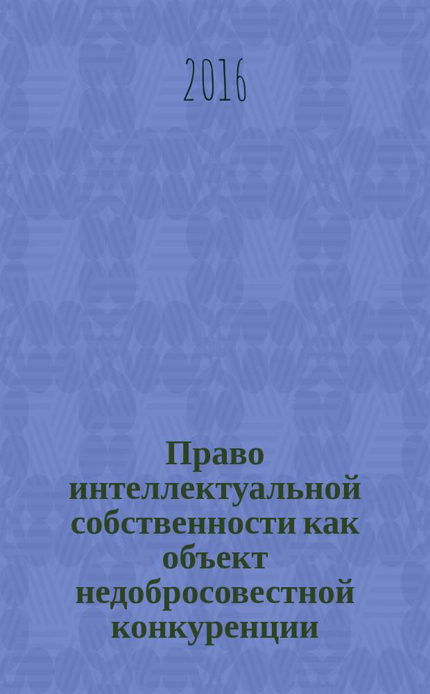Право интеллектуальной собственности как объект недобросовестной конкуренции : сборник материалов Научно-практической конференции, 27 октяря 2016 года