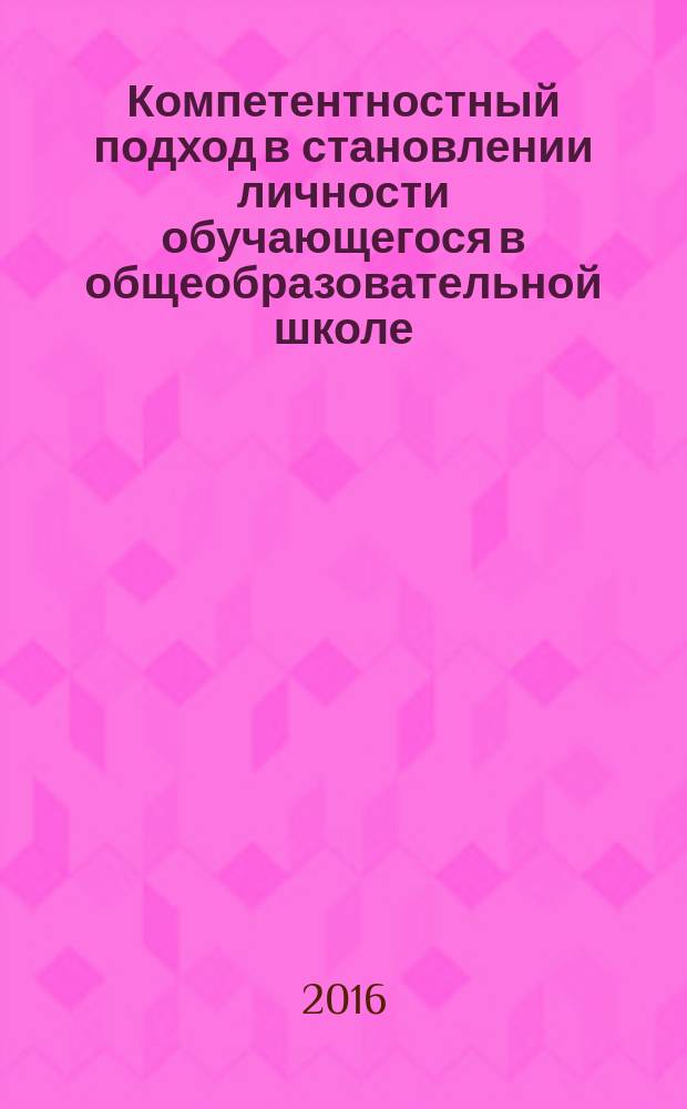Компетентностный подход в становлении личности обучающегося в общеобразовательной школе : материалы научной конференции (9 февраля 2016 года)