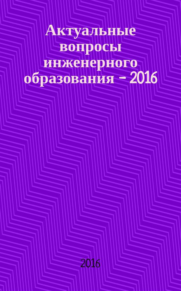 Актуальные вопросы инженерного образования - 2016 : сборник научных трудов Международной научно-методической конференции, посвященной 60-летию филиала УГНТУ в г. Октябрьском (11 ноября 2016 г.)
