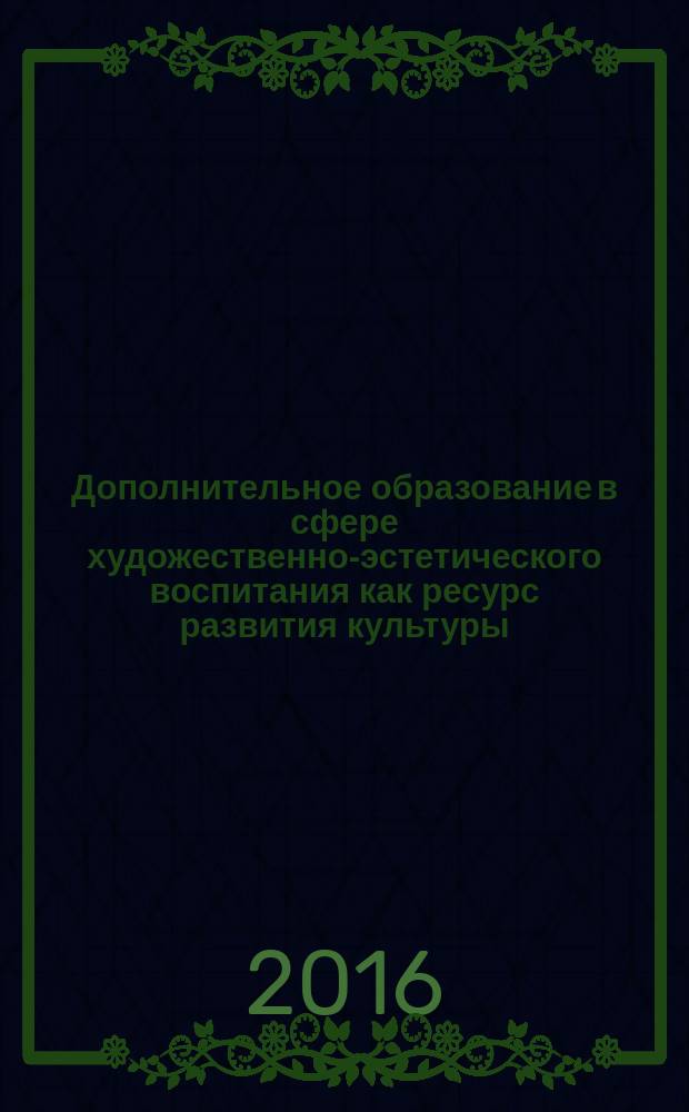 Дополнительное образование в сфере художественно-эстетического воспитания как ресурс развития культуры : сборник статей преподавателей, студентов Института искусств АГУ, колледжа искусств им. У. Х. Тхабисимова, детских школ искусств, работников детских дошкольных учреждений, творческих студий по материалам круглого стола