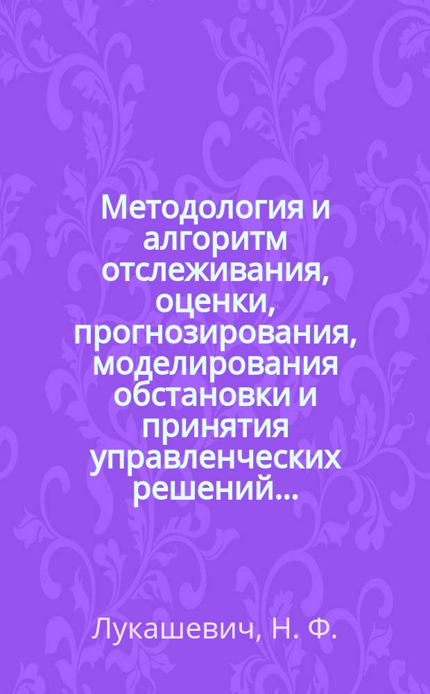 Методология и алгоритм отслеживания, оценки, прогнозирования, моделирования обстановки и принятия управленческих решений… : монография