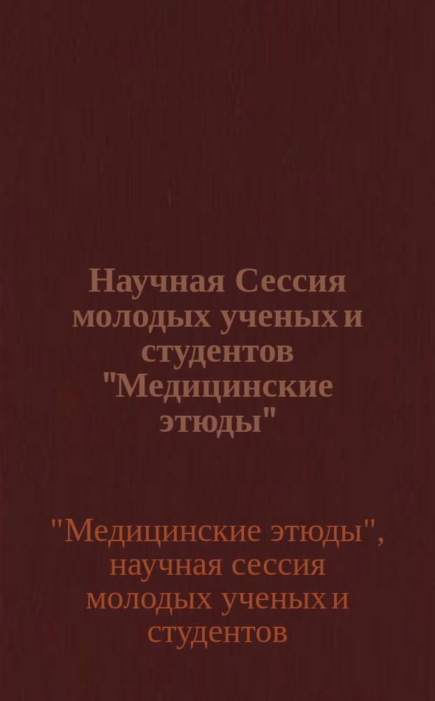 Научная Сессия молодых ученых и студентов "Медицинские этюды" : сборник тезисов и статей