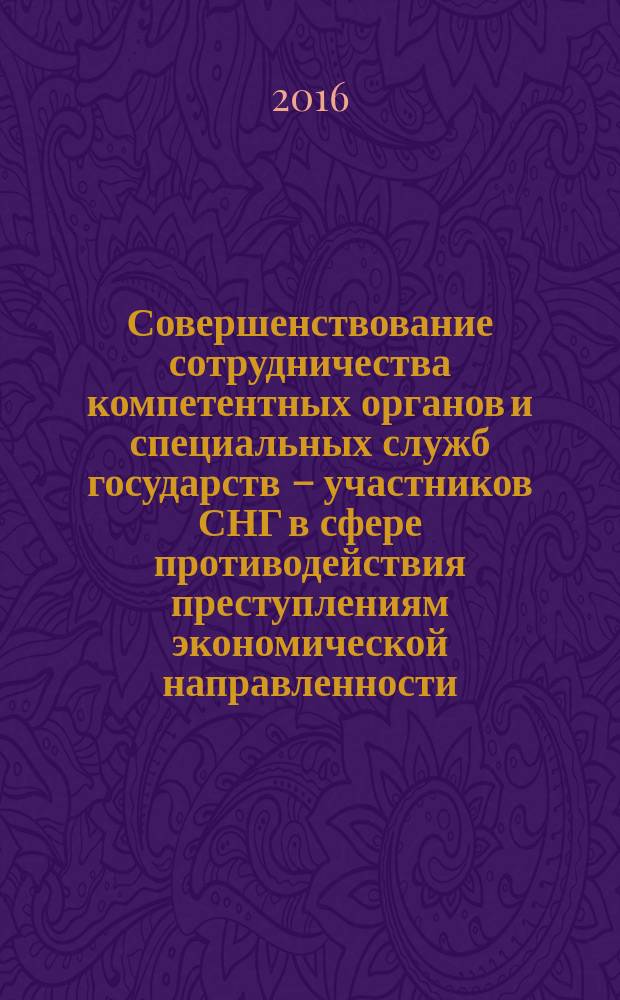 Совершенствование сотрудничества компетентных органов и специальных служб государств – участников СНГ в сфере противодействия преступлениям экономической направленности, легализации (отмыванию) преступных доходов : сборник статей Конференции