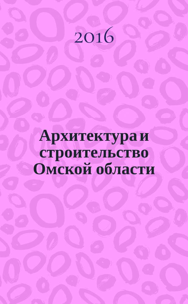 Архитектура и строительство Омской области : Информ.-аналит. журн. 2016, № 6 (140)