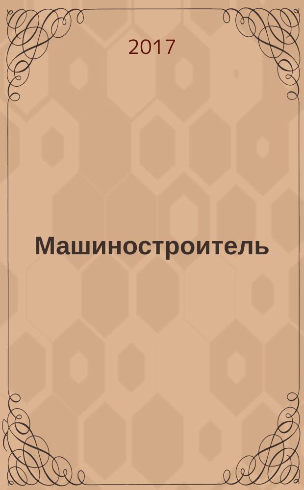 Машиностроитель : Ежемес. массовый производ.-техн. журнал. Орган Науч.-техн. о-ва машиностр. пром-сти. 2017, № 1