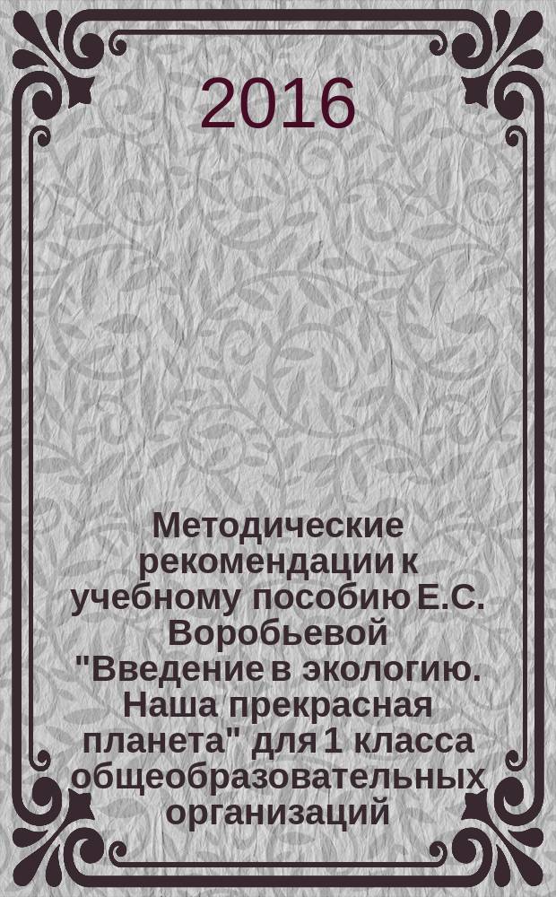 Методические рекомендации к учебному пособию Е.С. Воробьевой "Введение в экологию. Наша прекрасная планета" для 1 класса общеобразовательных организаций : соответствует Федеральному государственному образовательному стандарту