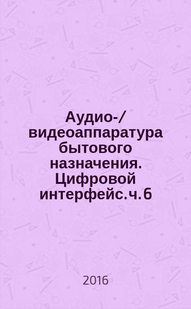 Аудио-/видеоаппаратура бытового назначения. Цифровой интерфейс. ч. 6