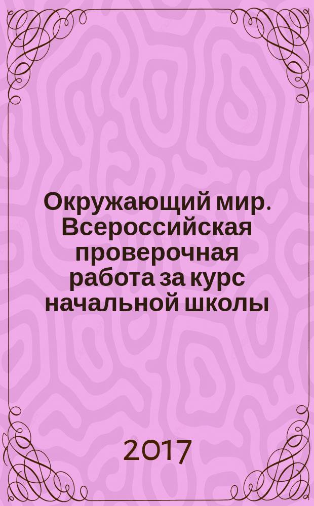 Окружающий мир. Всероссийская проверочная работа за курс начальной школы : практикум по выполнению типовых заданий : 10 вариантов, контрольные ответы