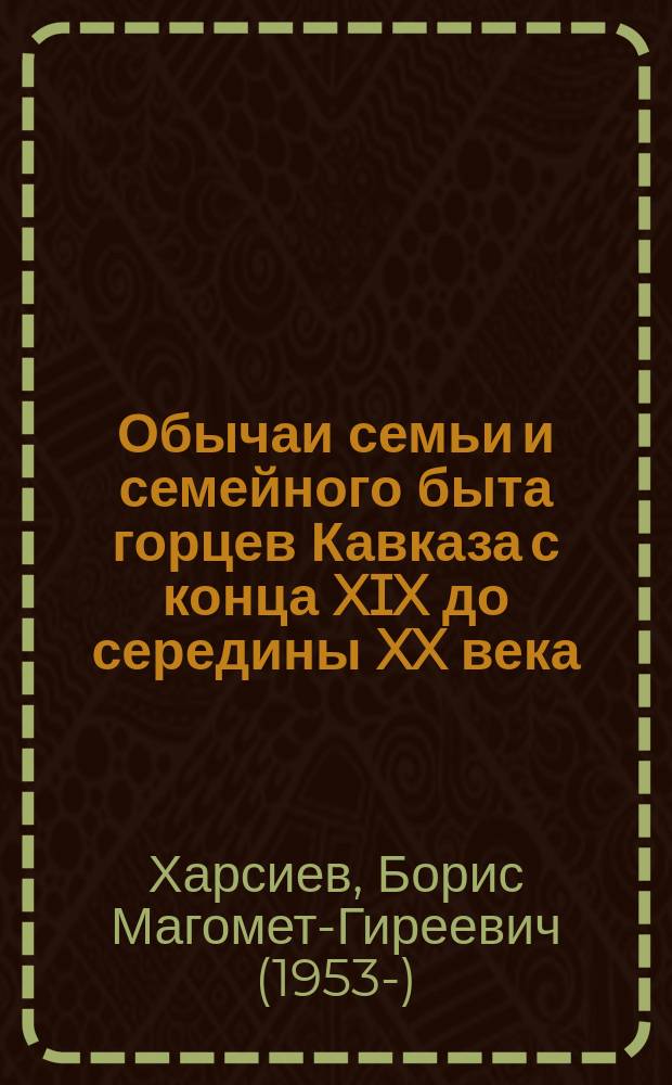 Обычаи семьи и семейного быта горцев Кавказа с конца XIX до середины XX века : монография