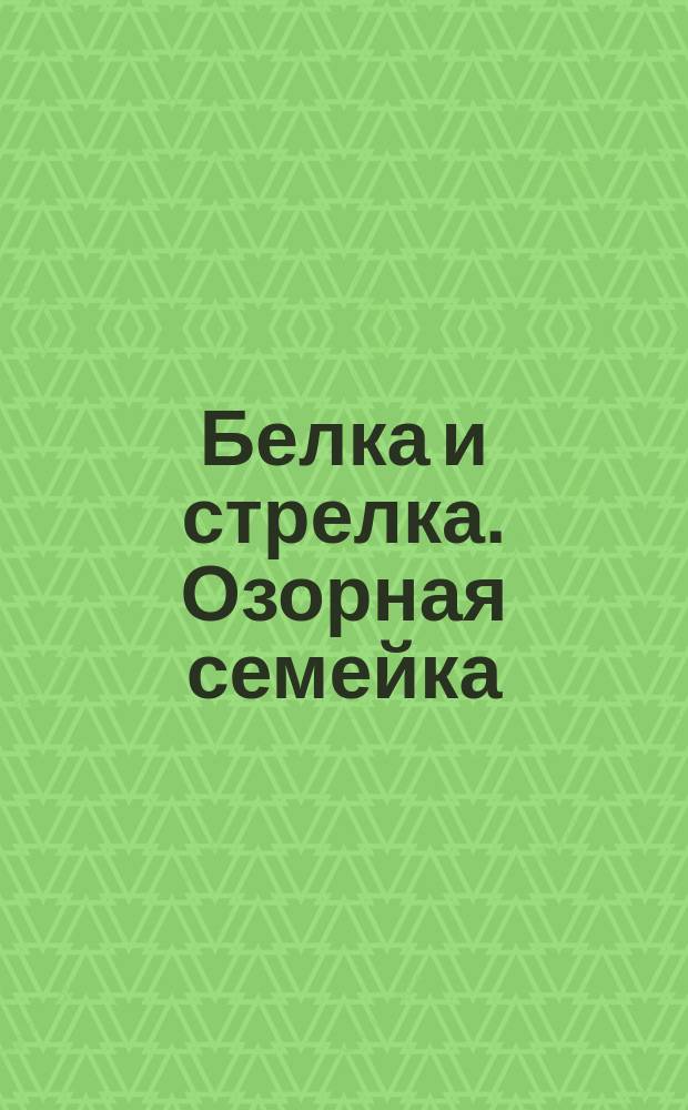 Белка и стрелка. Озорная семейка : для детей младшего школьного возраста : 0+