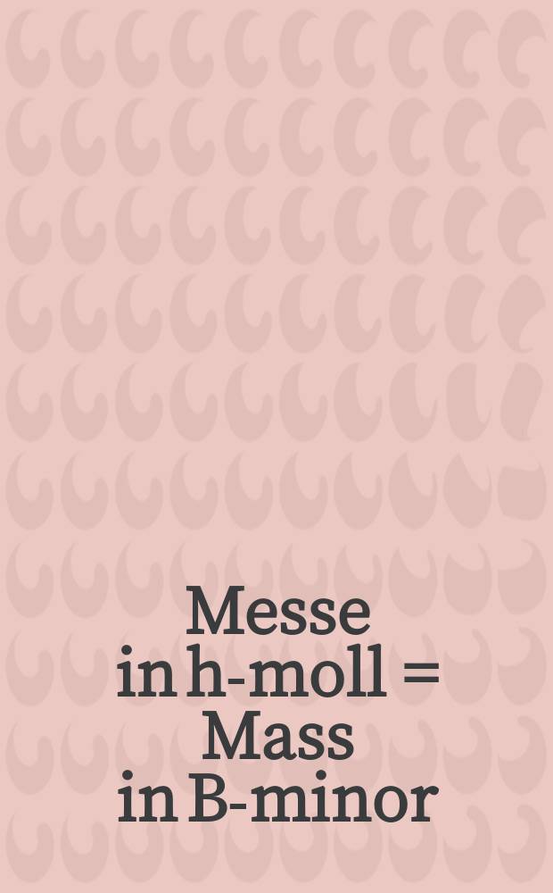 Messe in h-moll = Mass in B-minor : für Soli (SATB), Chor (SSAATTBB), 3 Trompeten, Corno da caccia, Pauken, 2 Flöten, 3 Oboen (1./2. auch Oboe d'amore), 2 Fagotte, 2 Violinen, Viola und Continuo : BWV 232