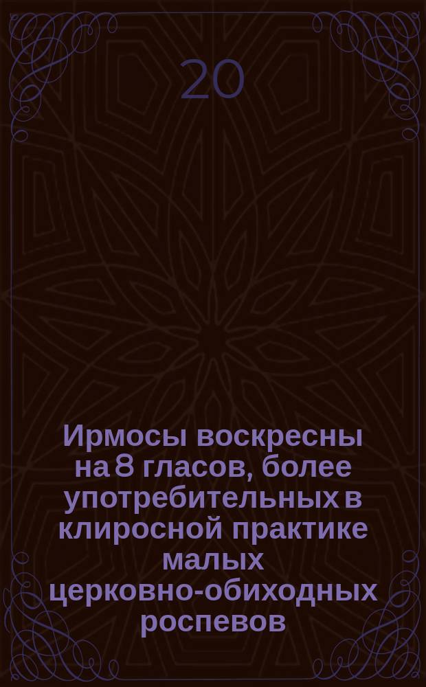Ирмосы воскресны на 8 гласов, более употребительных в клиросной практике малых церковно-обиходных роспевов : для муж. хора без сопровожд.