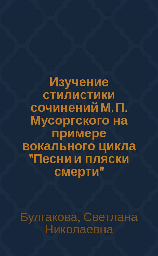 Изучение стилистики сочинений М. П. Мусоргского на примере вокального цикла "Песни и пляски смерти" : учеб. пособие по дисциплине "Хоровое пение и практика работы с хором" для студентов днев. и заоч. отд