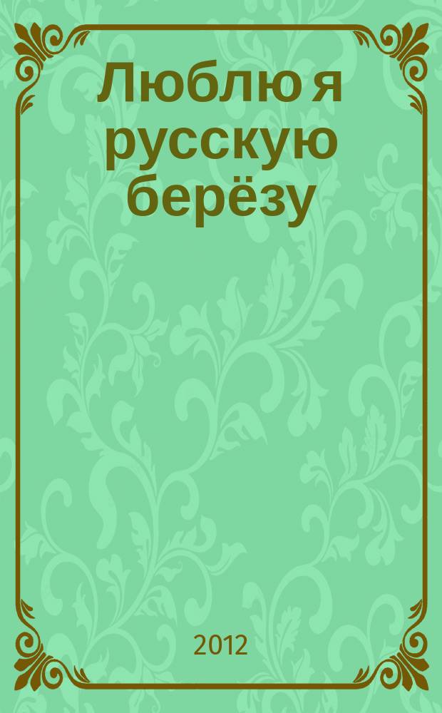 Люблю я русскую берёзу : песни о Родине для детей и взрослых : хор, хоровой анс. или сольно в сопровожд. фп.