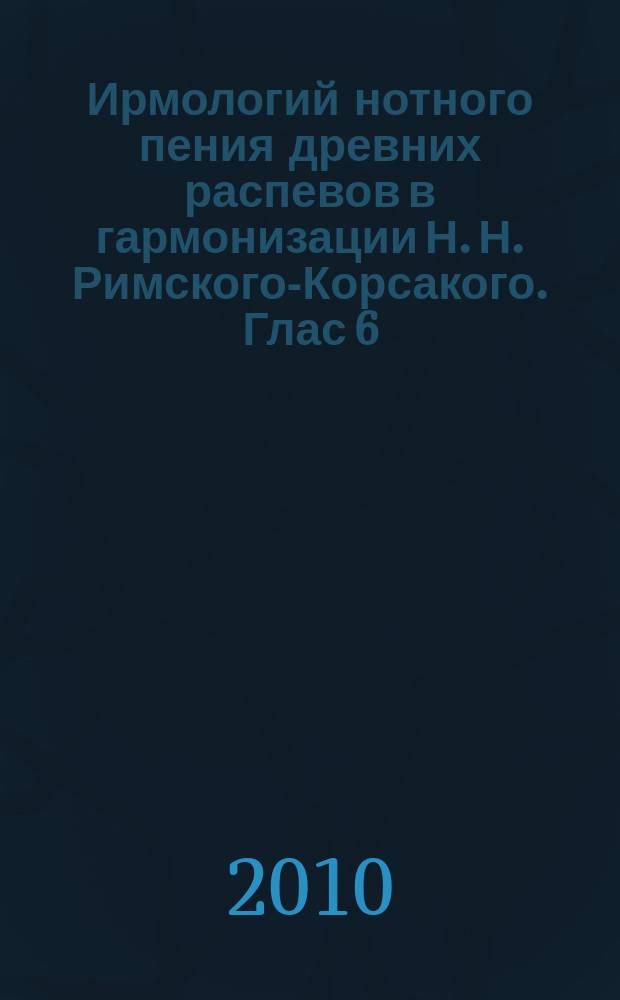 Ирмологий нотного пения древних распевов в гармонизации Н. Н. Римского-Корсакого. Глас 6 : для хора без сопровожд.