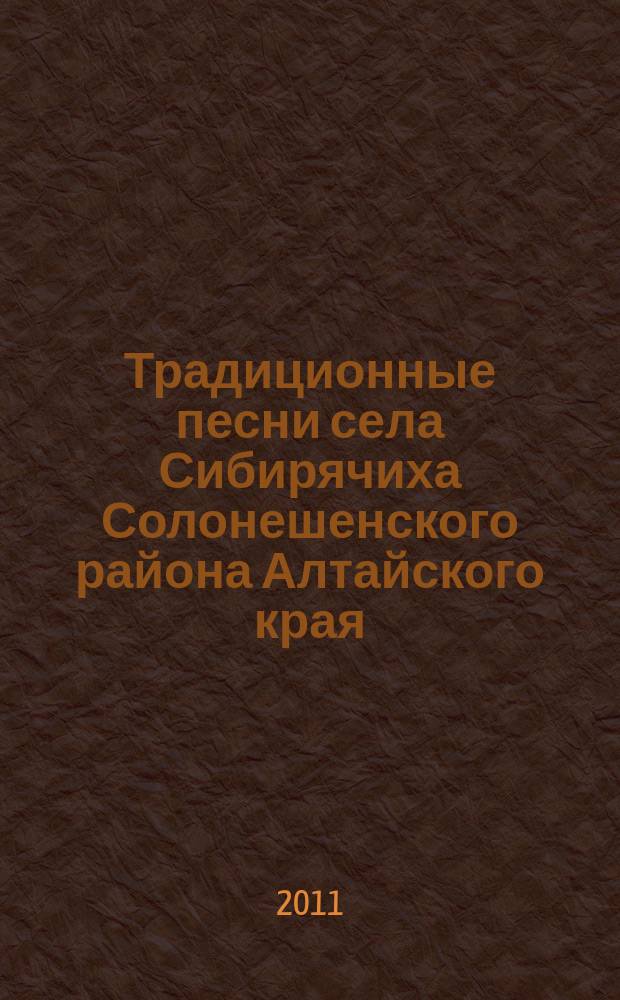 Традиционные песни села Сибирячиха Солонешенского района Алтайского края : учеб.-метод. пособие для студентов высших учеб. заведений культуры и искусств по специальности 071301 "Народ. художеств. тв-во" специализация "Нар. хор" : для хора без сопровожд.