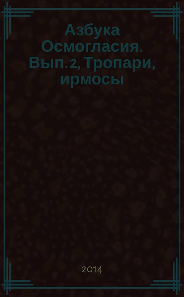 Азбука Осмогласия. Вып. 2, Тропари, ирмосы : учеб. пособие