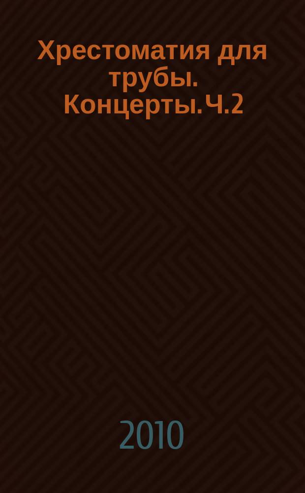 Хрестоматия для трубы. Концерты. Ч. 2 : для трубы и фп. : ст. классы ДМШ, муз. училище