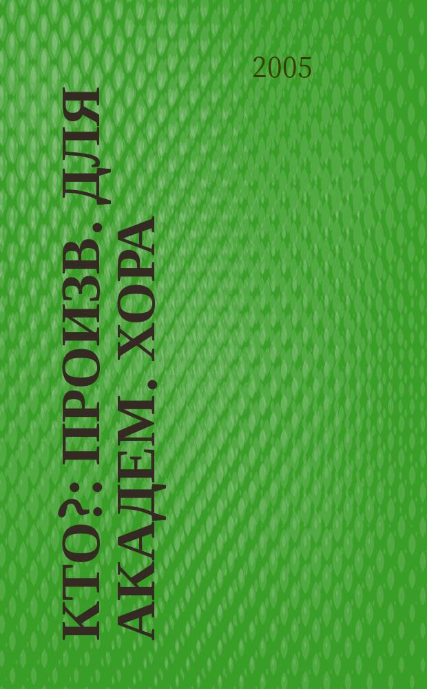 Кто? : произв. для академ. хора (вок. анс.) без сопровожд. и в сопровожд. фп