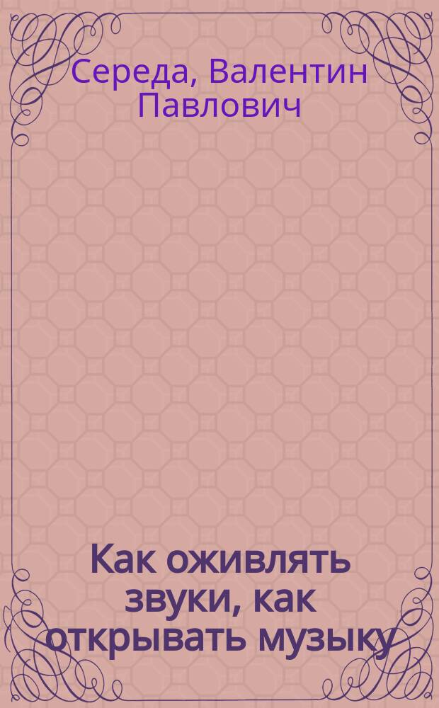 Как оживлять звуки, как открывать музыку : логика классич. тонал. системы : учеб.-метод. пособие