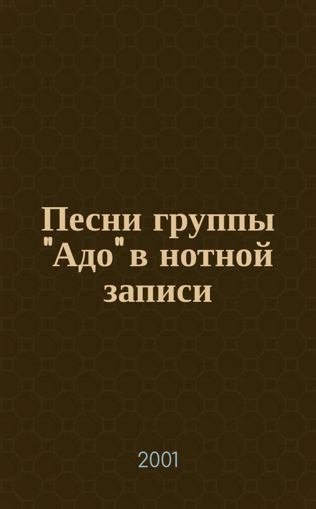 Песни группы "Адо" в нотной записи : для голоса с букв.-цифр. обозначением партии сопровожд.
