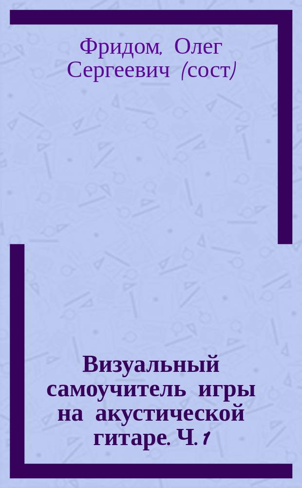 Визуальный самоучитель игры на акустической гитаре. Ч. 1 : соврем. безнот. способ обучения : более 100 фот