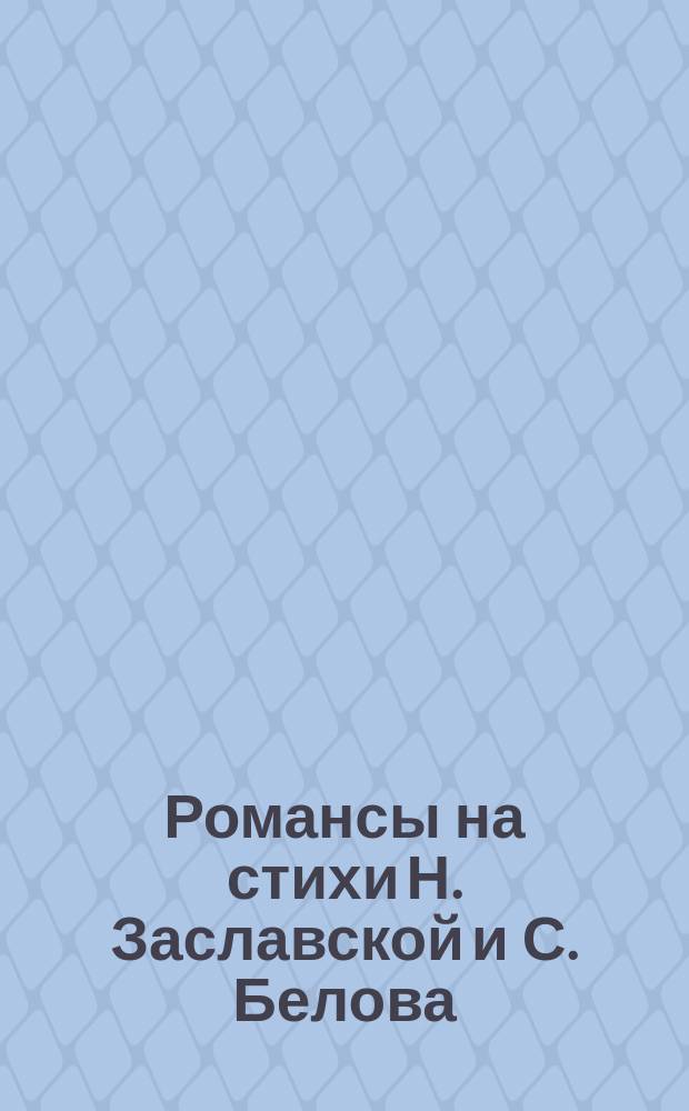 Романсы на стихи Н. Заславской и С. Белова : голос с фп.