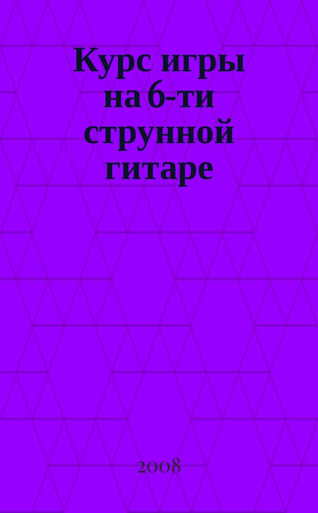 Курс игры на 6-ти струнной гитаре : учеб. пособие