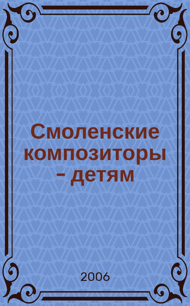 Смоленские композиторы - детям : сб. муз. произв. : голос (хор) в сопровожд. фп. и без сопровожд., фп., инструмент. анс.