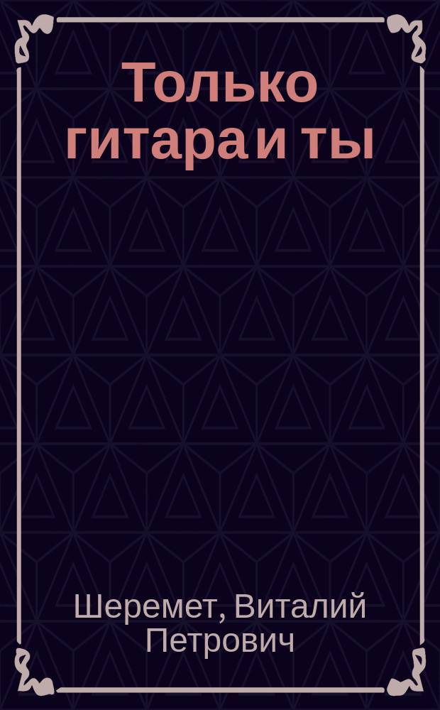 Только гитара и ты : учеб.-хрестоматийное пособие по игре на шестиструн. гитаре