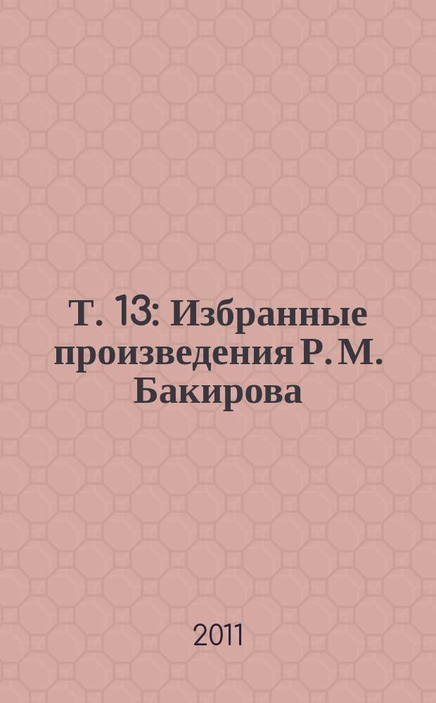 Т. 13 : [Избранные произведения Р. М. Бакирова]