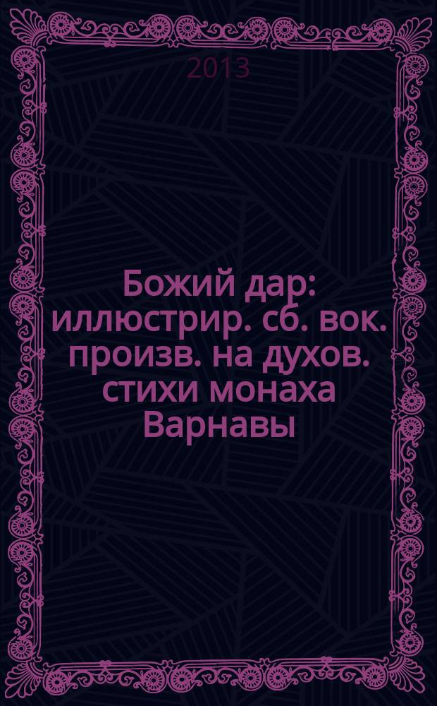 Божий дар : иллюстрир. сб. вок. произв. на духов. стихи монаха Варнавы (Санина) и др. авт. : с сопровожд. фп., без сопровожд., с букв.-цифр. обозн. парт. сопровожд.