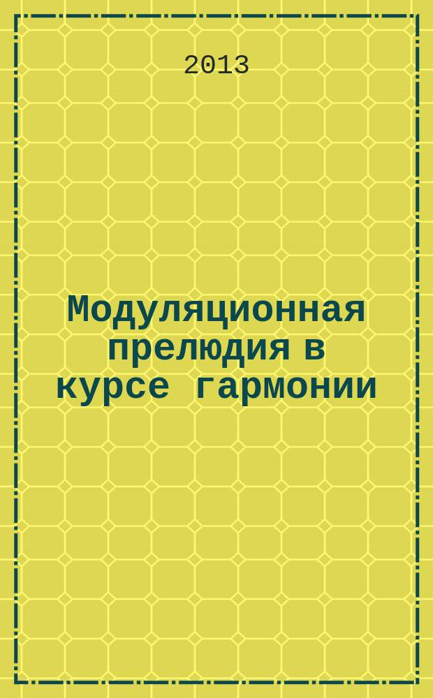 Модуляционная прелюдия в курсе гармонии: методические советы к написанию, формы практических заданий, музыкальные образцы : учеб. пособие