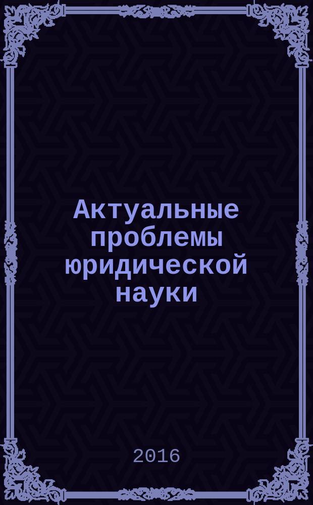 Актуальные проблемы юридической науки: теория и практика : XXI международная научно-практическая конференция, г. Махачкала, 11 декабря 2016 г. : сборник материалов