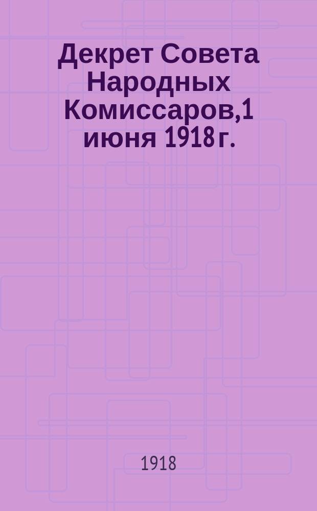 Декрет Совета Народных Комиссаров, 1 июня 1918 г.: [о создании органов Советской власти в казачьих областях и формировании казачьих частей Красной Армии : листовка