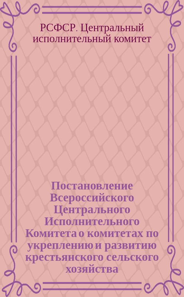 Постановление Всероссийского Центрального Исполнительного Комитета о комитетах по укреплению и развитию крестьянского сельского хозяйства: Москва, Кремль, 10-го янв. 1921 г.