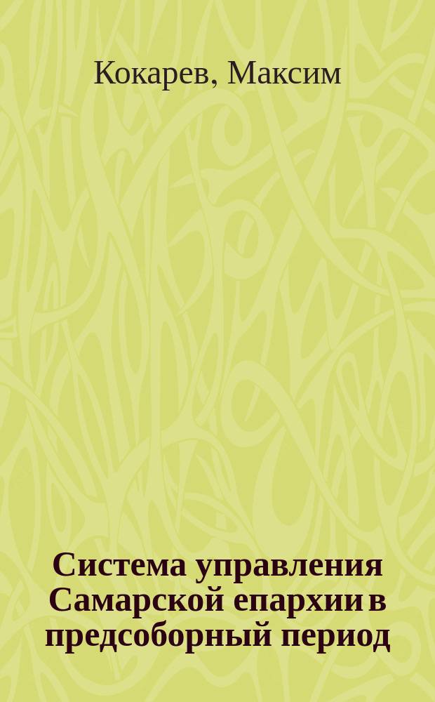 Система управления Самарской епархии в предсоборный период (1894-1917) : монография
