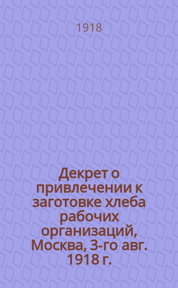 Декрет о привлечении к заготовке хлеба рабочих организаций, Москва, 3-го авг. 1918 г. : листовка