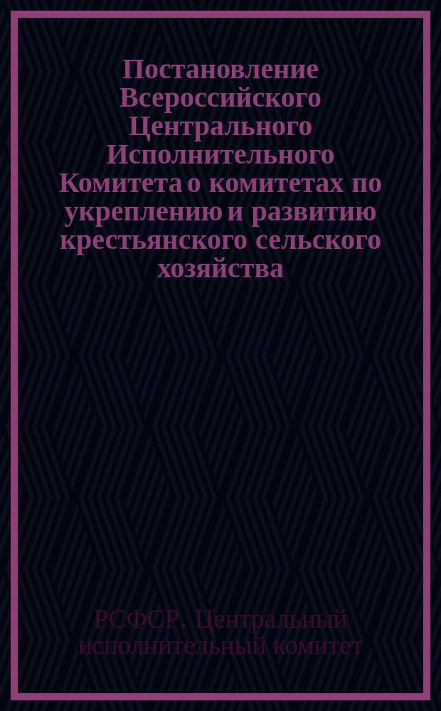 Постановление Всероссийского Центрального Исполнительного Комитета о комитетах по укреплению и развитию крестьянского сельского хозяйства: Москва, Кремль, 10-го янв. 1921 г.