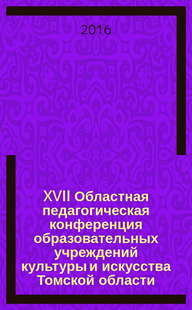 XVII Областная педагогическая конференция образовательных учреждений культуры и искусства Томской области, 30 августа 2016 года : сборник докладов