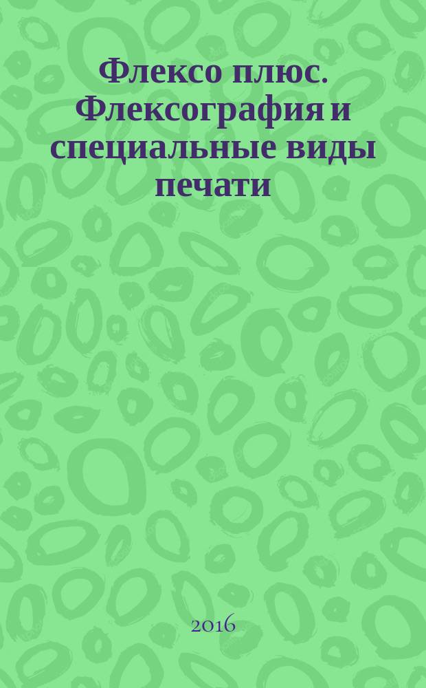 Флексо плюс. Флексография и специальные виды печати : Науч.-техн. журн. для интересующихся флексограф., глубокой, трафарет., тампон. и др. спец. видами печати, их применением, особенностями их, допеч., печ. и отделоч. технологий. 2016, № 6 (114)