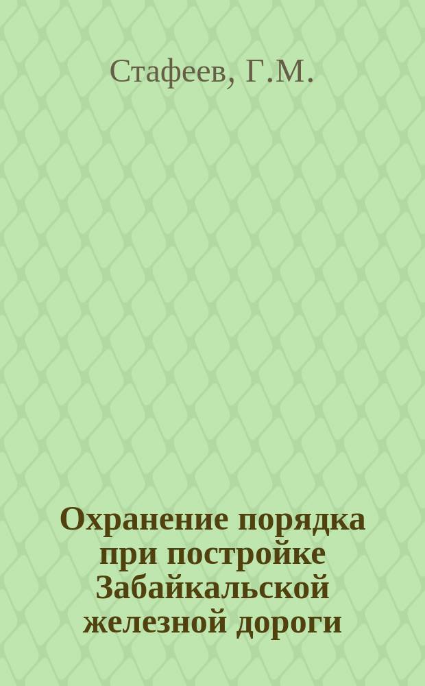 Охранение порядка при постройке Забайкальской железной дороги : (о полицейских и судебных органах Забайкальской области, 1893-1899 гг.) : документальное повествование