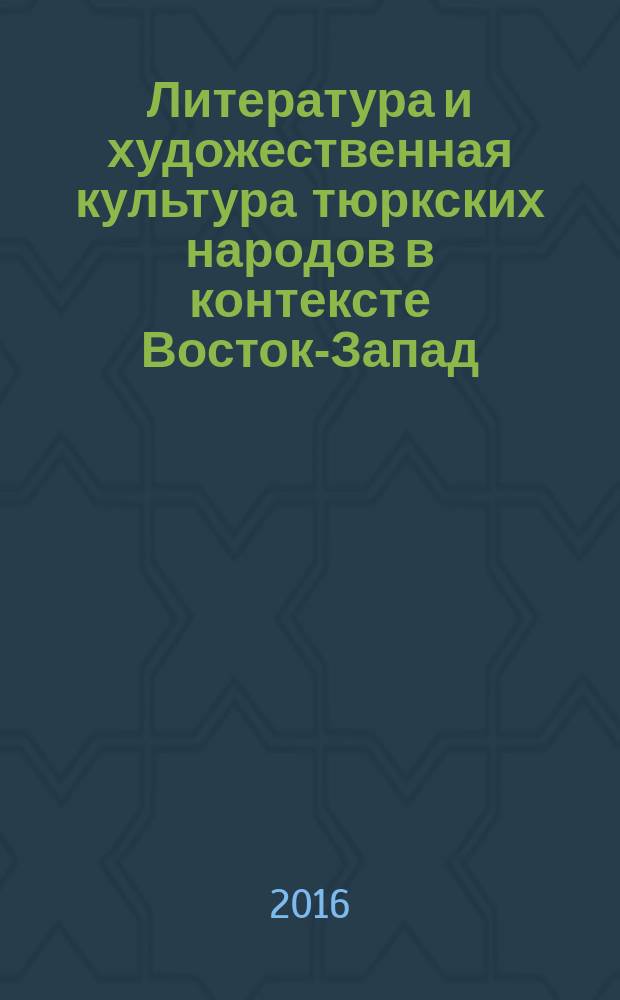 Литература и художественная культура тюркских народов в контексте Восток-Запад : материалы международной научно-практической конференции, Казань, 17-18 ноября 2016 года, проходившей в рамках форума