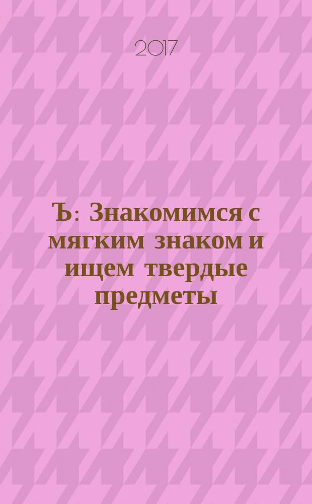Ъ: Знакомимся с мягким знаком и ищем твердые предметы: Рабочая тетрадь