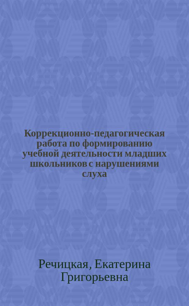 Коррекционно-педагогическая работа по формированию учебной деятельности младших школьников с нарушениями слуха : учебно-методическое пособие : для студентов в области специальной педагогики и психологии