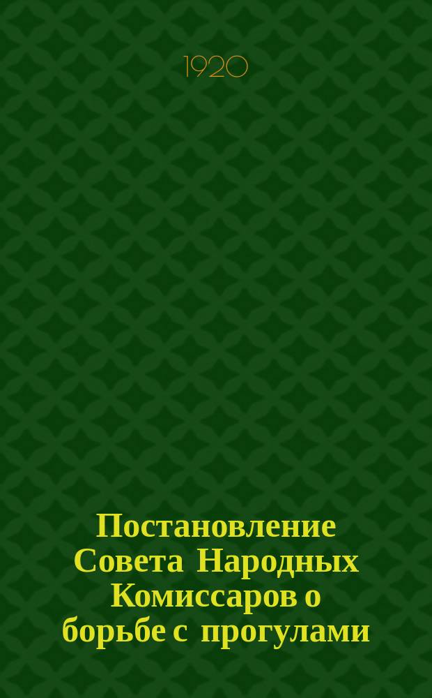 Постановление Совета Народных Комиссаров о борьбе с прогулами: Москва, Кремль, 27 апр. 1920 г. : листовка