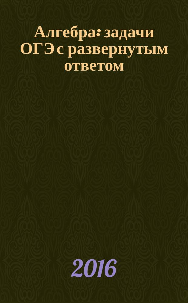 Алгебра : задачи ОГЭ с развернутым ответом : 9 класс : учебно-методическое пособие